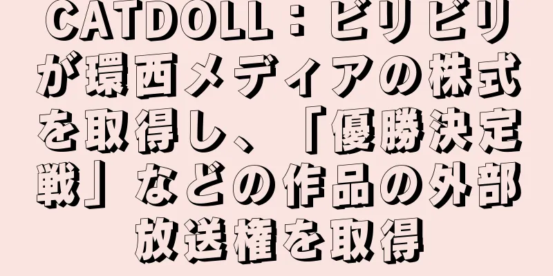 CATDOLL：ビリビリが環西メディアの株式を取得し、「優勝決定戦」などの作品の外部放送権を取得