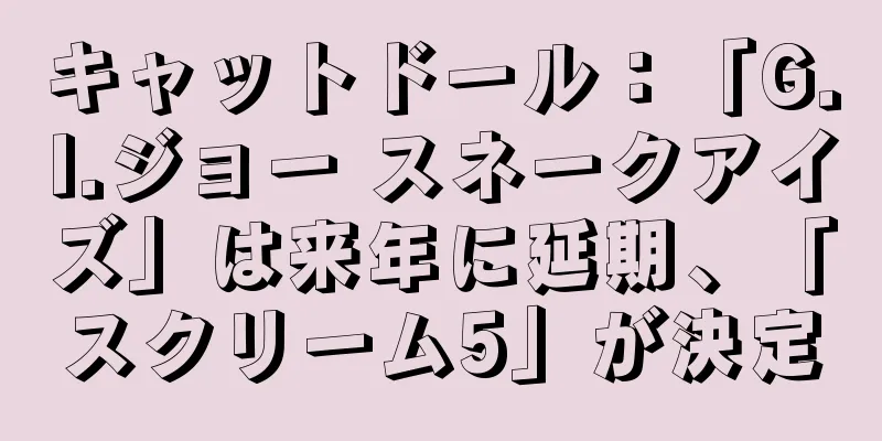 キャットドール：「G.I.ジョー スネークアイズ」は来年に延期、「スクリーム5」が決定