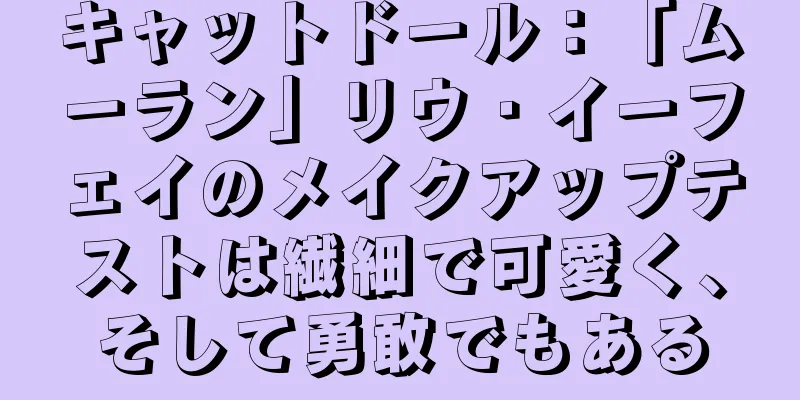 キャットドール：「ムーラン」リウ・イーフェイのメイクアップテストは繊細で可愛く、そして勇敢でもある