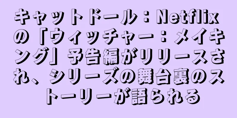 キャットドール：Netflix の「ウィッチャー：メイキング」予告編がリリースされ、シリーズの舞台裏のストーリーが語られる