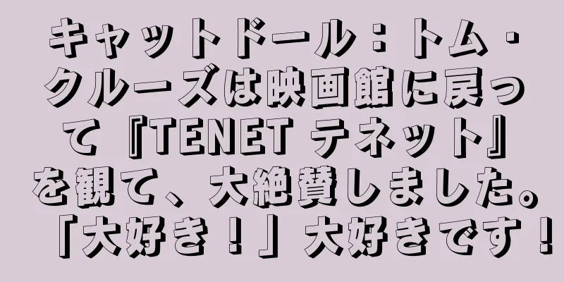 キャットドール：トム・クルーズは映画館に戻って『TENET テネット』を観て、大絶賛しました。「大好き！」大好きです！