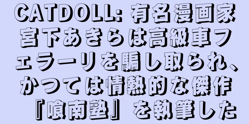 CATDOLL: 有名漫画家宮下あきらは高級車フェラーリを騙し取られ、かつては情熱的な傑作『喰南塾』を執筆した