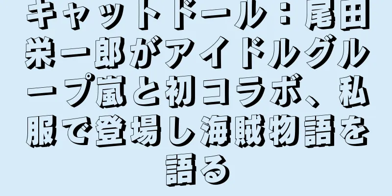 キャットドール：尾田栄一郎がアイドルグループ嵐と初コラボ、私服で登場し海賊物語を語る