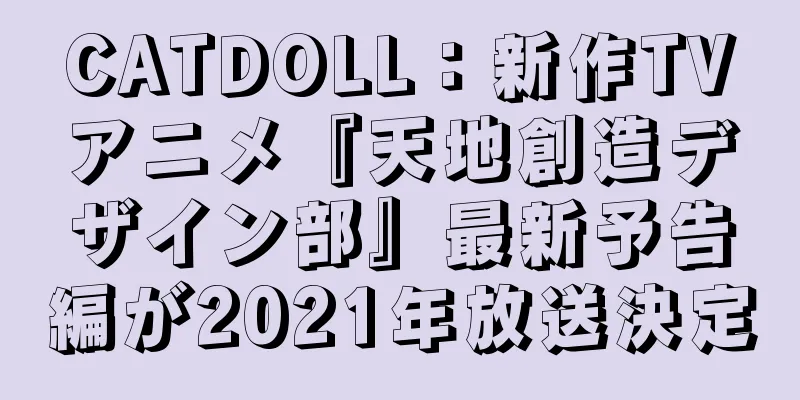 CATDOLL：新作TVアニメ『天地創造デザイン部』最新予告編が2021年放送決定