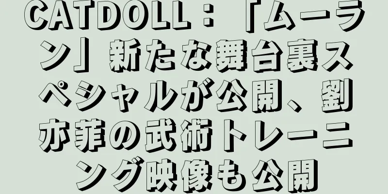 CATDOLL：「ムーラン」新たな舞台裏スペシャルが公開、劉亦菲の武術トレーニング映像も公開
