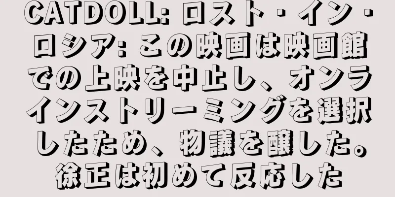 CATDOLL: ロスト・イン・ロシア: この映画は映画館での上映を中止し、オンラインストリーミングを選択したため、物議を醸した。徐正は初めて反応した