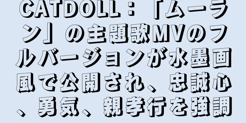 CATDOLL：「ムーラン」の主題歌MVのフルバージョンが水墨画風で公開され、忠誠心、勇気、親孝行を強調