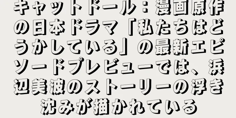 キャットドール：漫画原作の日本ドラマ「私たちはどうかしている」の最新エピソードプレビューでは、浜辺美波のストーリーの浮き沈みが描かれている