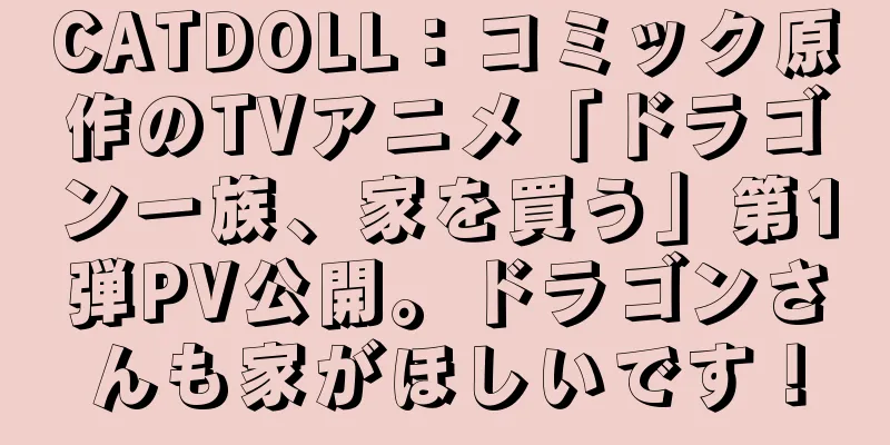 CATDOLL：コミック原作のTVアニメ「ドラゴン一族、家を買う」第1弾PV公開。ドラゴンさんも家がほしいです！