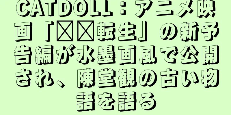 CATDOLL：アニメ映画「哪吒転生」の新予告編が水墨画風で公開され、陳堂観の古い物語を語る