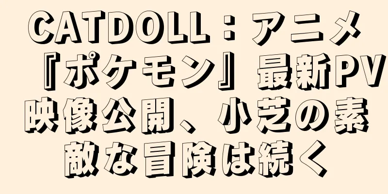 CATDOLL：アニメ『ポケモン』最新PV映像公開、小芝の素敵な冒険は続く