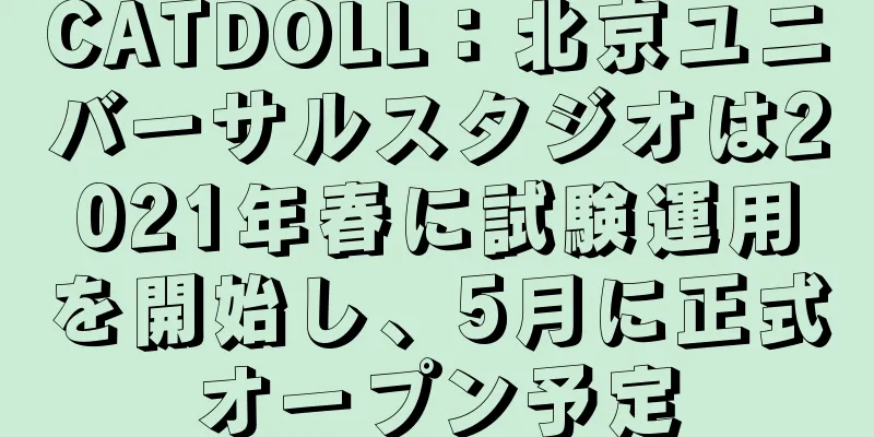CATDOLL：北京ユニバーサルスタジオは2021年春に試験運用を開始し、5月に正式オープン予定