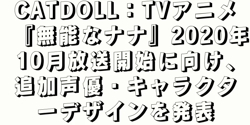 CATDOLL：TVアニメ『無能なナナ』2020年10月放送開始に向け、追加声優・キャラクターデザインを発表