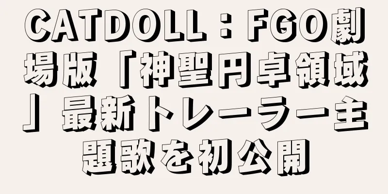 CATDOLL：FGO劇場版「神聖円卓領域」最新トレーラー主題歌を初公開