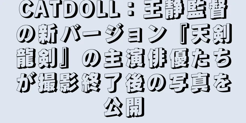 CATDOLL：王静監督の新バージョン『天剣龍剣』の主演俳優たちが撮影終了後の写真を公開