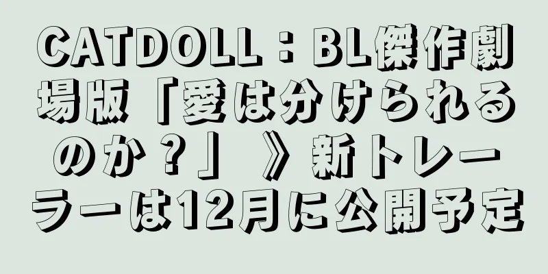 CATDOLL：BL傑作劇場版「愛は分けられるのか？」 》新トレーラーは12月に公開予定