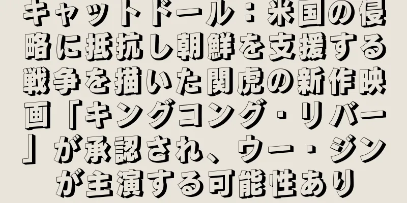 キャットドール：米国の侵略に抵抗し朝鮮を支援する戦争を描いた関虎の新作映画「キングコング・リバー」が承認され、ウー・ジンが主演する可能性あり