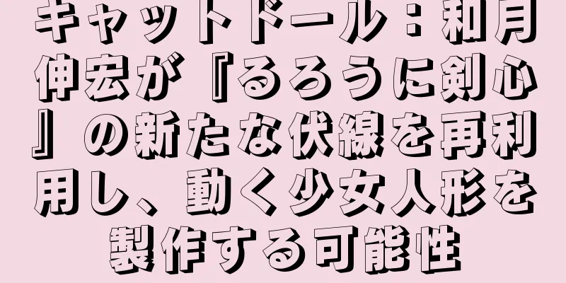 キャットドール：和月伸宏が『るろうに剣心』の新たな伏線を再利用し、動く少女人形を製作する可能性