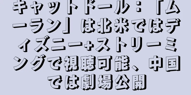 キャットドール：「ムーラン」は北米ではディズニー+ストリーミングで視聴可能、中国では劇場公開