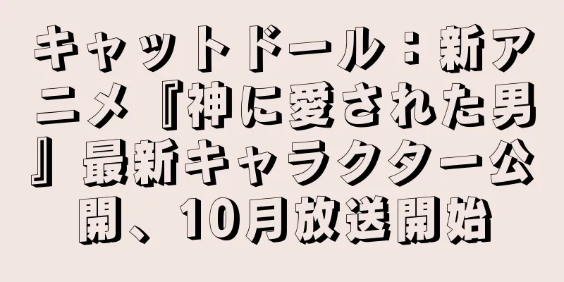 キャットドール：新アニメ『神に愛された男』最新キャラクター公開、10月放送開始