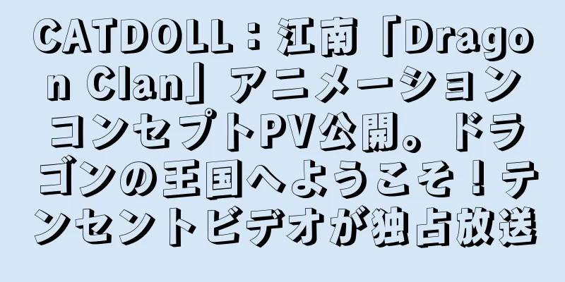 CATDOLL：江南「Dragon Clan」アニメーションコンセプトPV公開。ドラゴンの王国へようこそ！テンセントビデオが独占放送