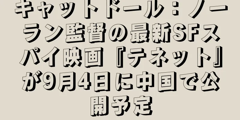 キャットドール：ノーラン監督の最新SFスパイ映画『テネット』が9月4日に中国で公開予定