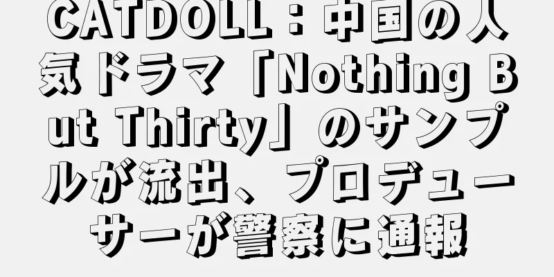 CATDOLL：中国の人気ドラマ「Nothing But Thirty」のサンプルが流出、プロデューサーが警察に通報
