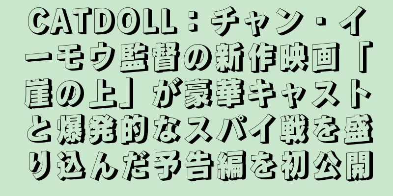CATDOLL：チャン・イーモウ監督の新作映画「崖の上」が豪華キャストと爆発的なスパイ戦を盛り込んだ予告編を初公開