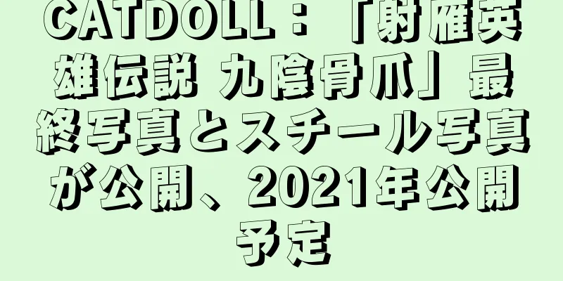 CATDOLL：「射雁英雄伝説 九陰骨爪」最終写真とスチール写真が公開、2021年公開予定