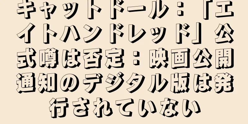 キャットドール：「エイトハンドレッド」公式噂は否定：映画公開通知のデジタル版は発行されていない