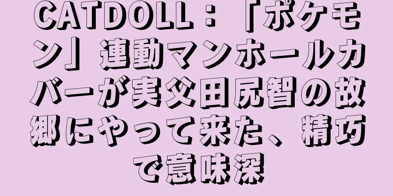 CATDOLL：「ポケモン」連動マンホールカバーが実父田尻智の故郷にやって来た、精巧で意味深