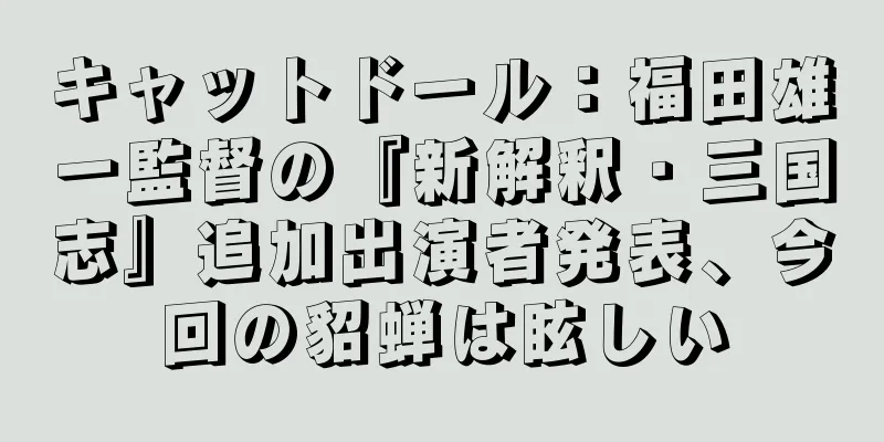 キャットドール：福田雄一監督の『新解釈・三国志』追加出演者発表、今回の貂蝉は眩しい