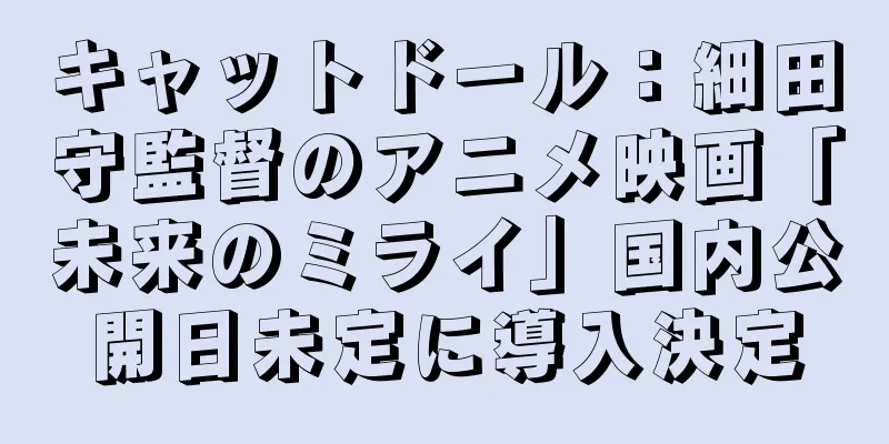 キャットドール：細田守監督のアニメ映画「未来のミライ」国内公開日未定に導入決定