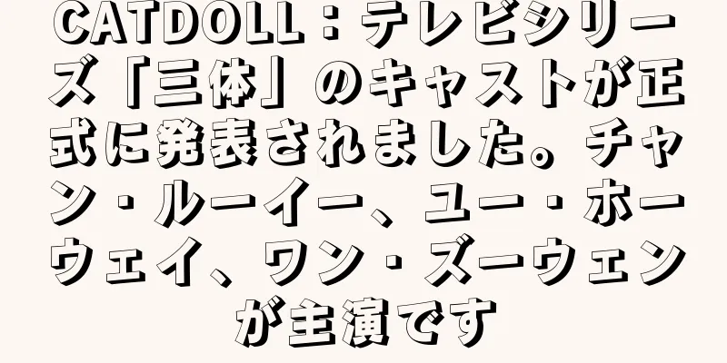 CATDOLL：テレビシリーズ「三体」のキャストが正式に発表されました。チャン・ルーイー、ユー・ホーウェイ、ワン・ズーウェンが主演です