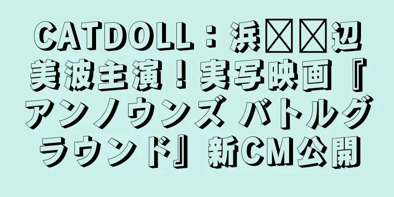 CATDOLL：浜​​辺美波主演！実写映画『アンノウンズ バトルグラウンド』新CM公開