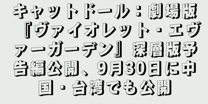 キャットドール：劇場版『ヴァイオレット・エヴァーガーデン』深層版予告編公開、9月30日に中国・台湾でも公開