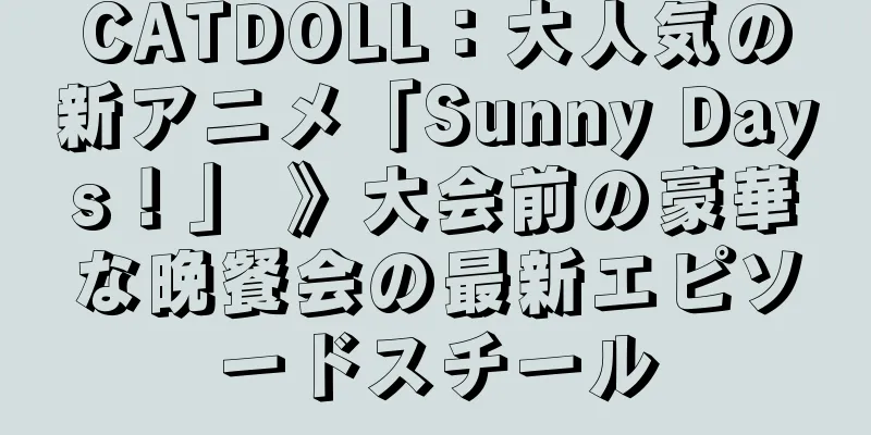 CATDOLL：大人気の新アニメ「Sunny Days！」 》大会前の豪華な晩餐会の最新エピソードスチール