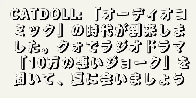 CATDOLL: 「オーディオコミック」の時代が到来しました。クォでラジオドラマ「10万の悪いジョーク」を聞いて、夏に会いましょう