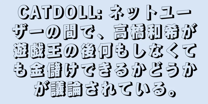 CATDOLL: ネットユーザーの間で、高橋和希が遊戯王の後何もしなくても金儲けできるかどうかが議論されている。