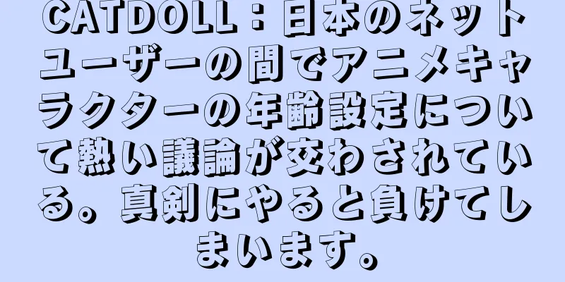 CATDOLL：日本のネットユーザーの間でアニメキャラクターの年齢設定について熱い議論が交わされている。真剣にやると負けてしまいます。