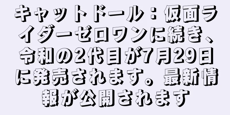 キャットドール：仮面ライダーゼロワンに続き、令和の2代目が7月29日に発売されます。最新情報が公開されます