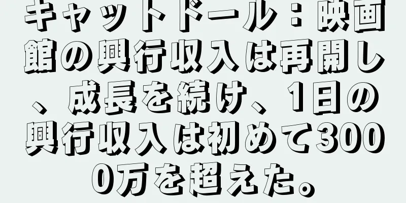 キャットドール：映画館の興行収入は再開し、成長を続け、1日の興行収入は初めて3000万を超えた。