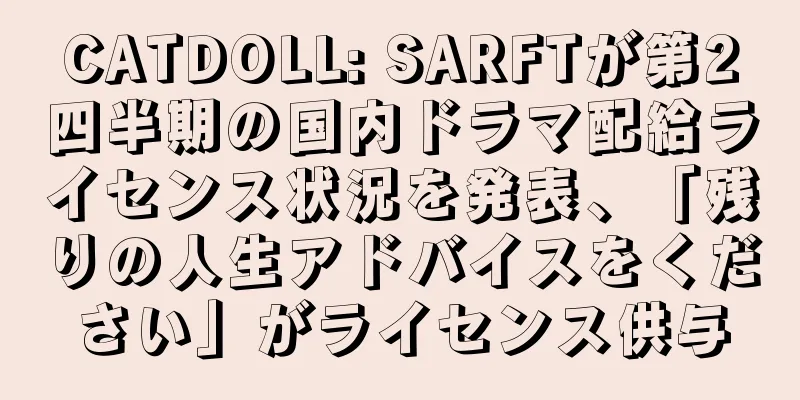 CATDOLL: SARFTが第2四半期の国内ドラマ配給ライセンス状況を発表、「残りの人生アドバイスをください」がライセンス供与
