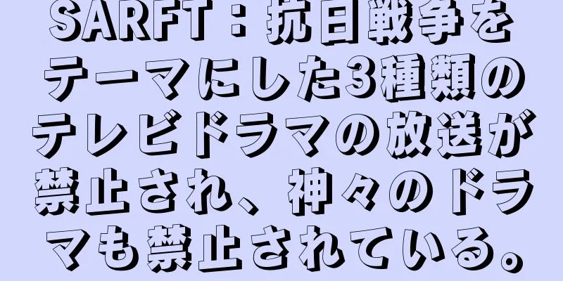 SARFT：抗日戦争をテーマにした3種類のテレビドラマの放送が禁止され、神々のドラマも禁止されている。