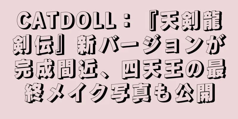 CATDOLL：『天剣龍剣伝』新バージョンが完成間近、四天王の最終メイク写真も公開