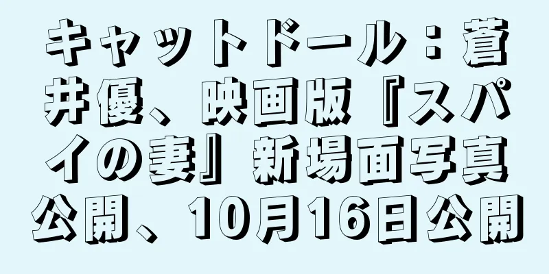 キャットドール：蒼井優、映画版『スパイの妻』新場面写真公開、10月16日公開