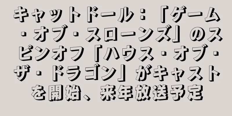 キャットドール：「ゲーム・オブ・スローンズ」のスピンオフ「ハウス・オブ・ザ・ドラゴン」がキャストを開始、来年放送予定