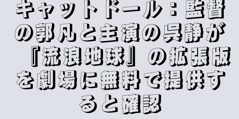 キャットドール：監督の郭凡と主演の呉静が『流浪地球』の拡張版を劇場に無料で提供すると確認