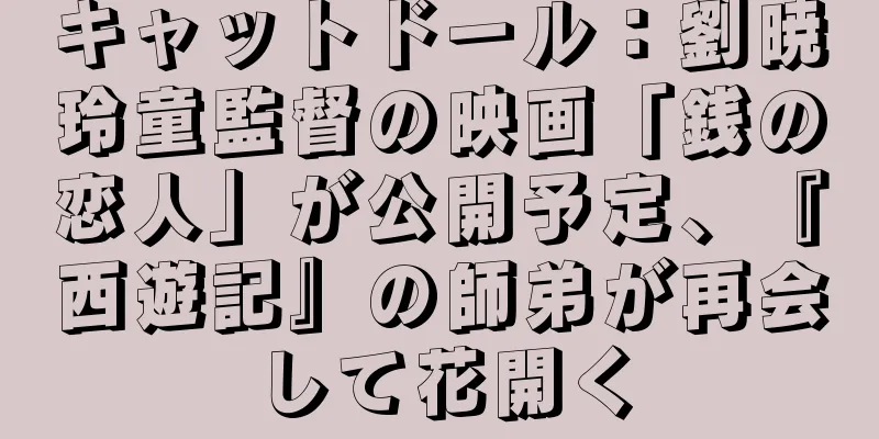 キャットドール：劉暁玲童監督の映画「銭の恋人」が公開予定、『西遊記』の師弟が再会して花開く