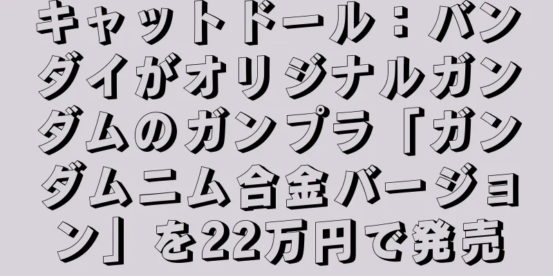キャットドール：バンダイがオリジナルガンダムのガンプラ「ガンダムニム合金バージョン」を22万円で発売